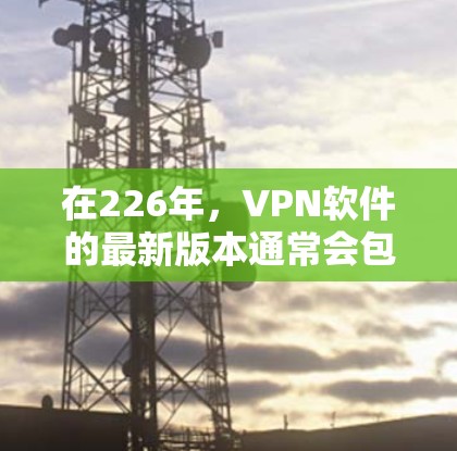 在226年,VPN软件的最新版本通常会包含更多安全措施、改进的功能以及多语言支持。根据用户提供的信息,以下是几个可能的版本推荐,每个版本都有其独特的功能 在226年,VPN软件的最新版本通常会包含更多安全措施、改进的功能以及多语言支持。根据用户提供的信息,以下是几个可能的版本推荐,每个版本都有其独特的功能