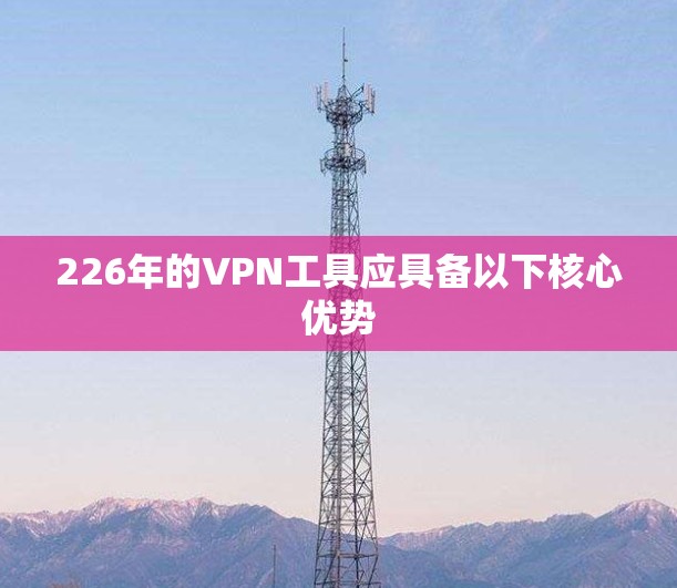 226年的VPN工具应具备以下核心优势 226年的VPN工具应具备以下核心优势