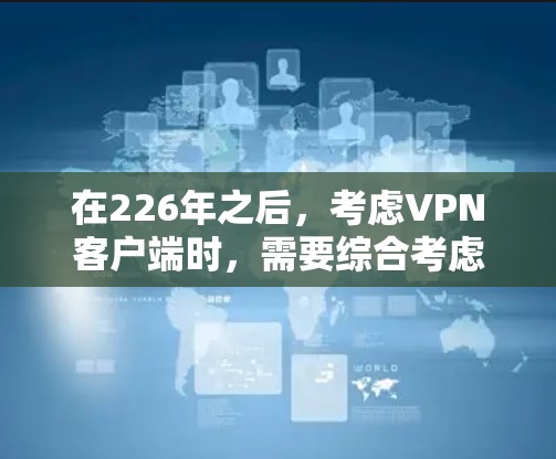 在226年之后，考虑VPN客户端时，需要综合考虑用户的需求、功能支持、安全性以及设备兼容性等因素。以下是对226年推荐的几个VPN客户端的总结