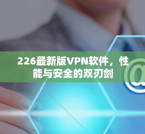 226最新版VPN软件，性能与安全的双刃剑
