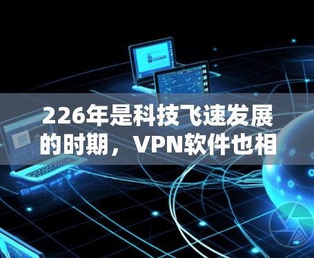 226年是科技飞速发展的时期，VPN软件也相应地经历了翻天覆地的变化。为了帮助大家在226年选择和使用最合适的VPN软件，以下是一篇详细的文章分享