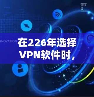 在226年选择VPN软件时，建议按照以下步骤进行综合评估和选择