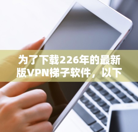 为了下载226年的最新版VPN梯子软件，以下是一些推荐的选择，每一种都有其独特的特点和优势
