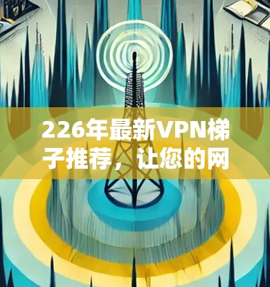 226年最新VPN梯子推荐，让您的网络连接更加便捷与安全