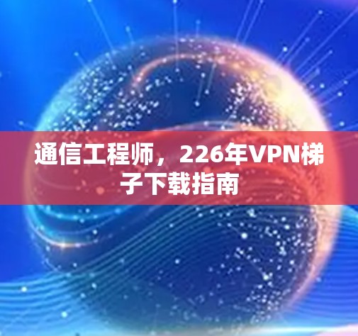 通信工程师，226年VPN梯子下载指南