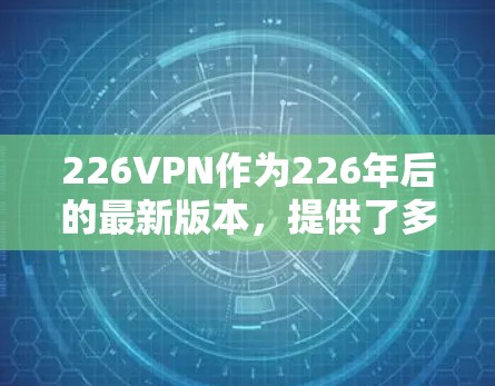 226VPN作为226年后的最新版本，提供了多种功能和优化，可能满足用户对更高的安全性和性能的需求。以下是考虑因素和建议