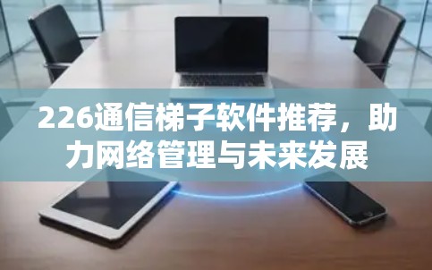226通信梯子软件推荐,助力网络管理与未来发展 226通信梯子软件推荐,助力网络管理与未来发展