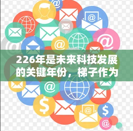 226年是未来科技发展的关键年份，梯子作为建筑和家庭使用的重要工具，在这个时间段可能会经历一些新的变化和趋势。以下是226年梯子体验的展望