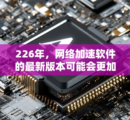 226年，网络加速软件的最新版本可能会更加智能化和高效，同时在安全性和稳定性方面做出更大的改进。以下是一些可能的226年最新版本网络加速软件的候选