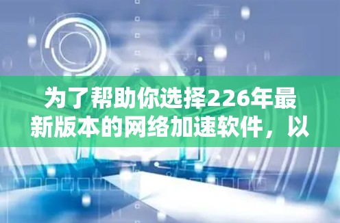 为了帮助你选择226年最新版本的网络加速软件，以下是综合考虑后的推荐列表，涵盖功能、适用场景、性能、安全性和更新情况，供你参考