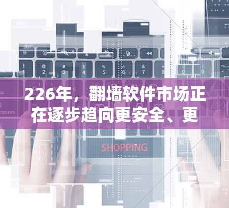 226年，翻墙软件市场正在逐步趋向更安全、更用户友好的方向。以下是一些226年最新推荐的翻墙软件，涵盖了包括加密功能、多语言支持、多平台兼容性、用户友好的多用户支持等多方面的需求