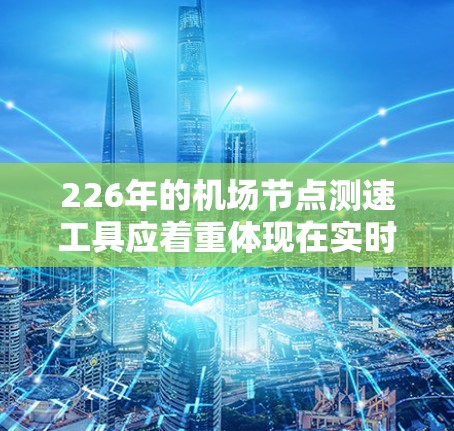 226年的机场节点测速工具应着重体现在实时监测、智能分析和自动化管理。以下是一些创新的测速工具和解决方案，旨在提升机场的安全性和效率