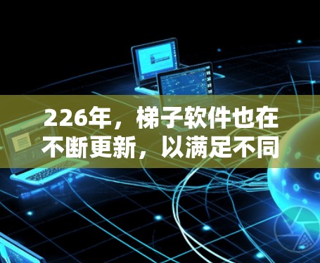 226年，梯子软件也在不断更新，以满足不同用户的需求。以下是对226年最新梯子软件体验的推荐，根据梯子类型进行分类