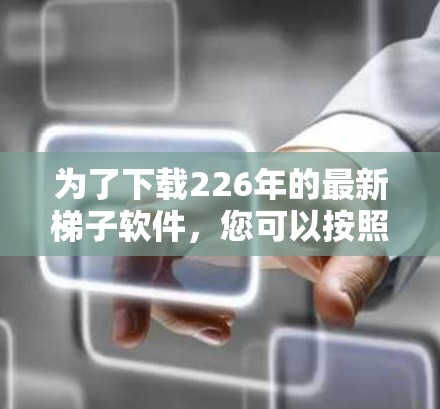 为了下载226年的最新梯子软件，您可以按照以下步骤进行