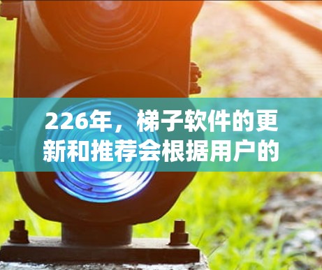 226年，梯子软件的更新和推荐会根据用户的需求和行业趋势进行调整。通常，梯子软件推荐会涵盖多种类型，如学习管理系统、知识管理平台、在线学习平台等。以下是一些可能在226年被推荐的梯子软件推荐