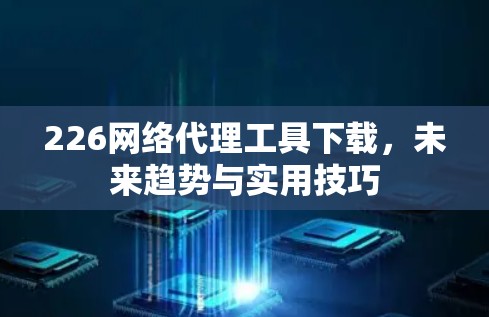 226网络代理工具下载,未来趋势与实用技巧 226网络代理工具下载,未来趋势与实用技巧