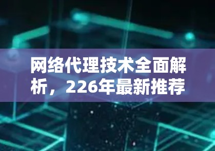 网络代理技术全面解析,226年最新推荐 网络代理技术全面解析,226年最新推荐