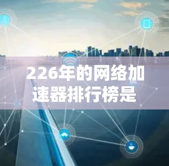226年的网络加速器排行榜是一个非常活跃的领域，因为网络加速器的更新频率会增加，用户的需求也会不断增长。以下是一些可能在226年发布的网络加速器排行榜，涵盖不同的平台类型和功能
