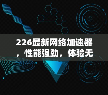 226最新网络加速器,性能强劲,体验无限提升 226最新网络加速器,性能强劲,体验无限提升