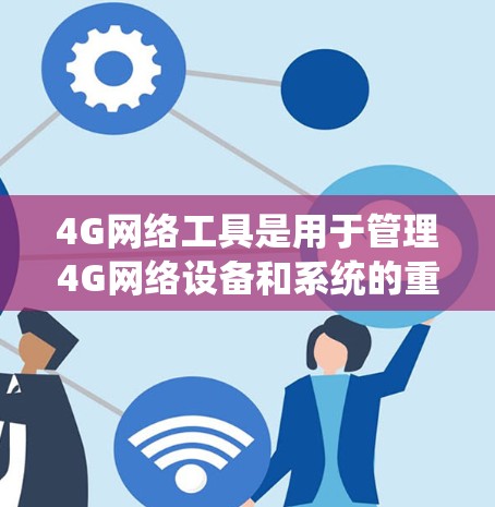 4G网络工具是用于管理4G网络设备和系统的重要工具，涵盖了从设备管理到数据传输的各个方面。以下是对4G网络工具的系统总结