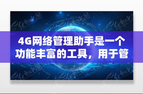 4G网络管理助手是一个功能丰富的工具，用于管理4G网络设备和网络环境。以下是使用4G网络管理助手的详细步骤和方法