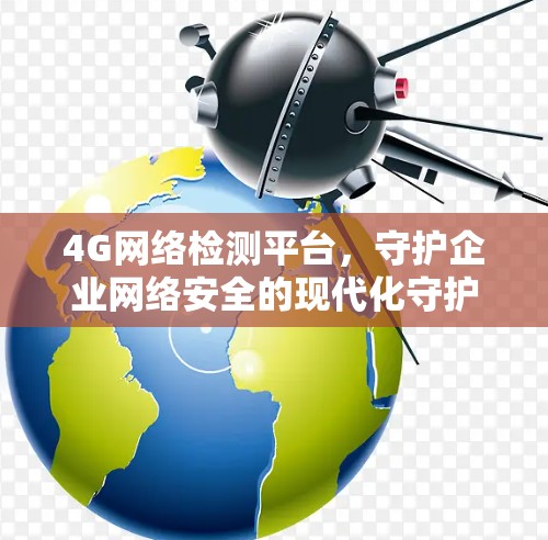 4G网络检测平台，守护企业网络安全的现代化守护者