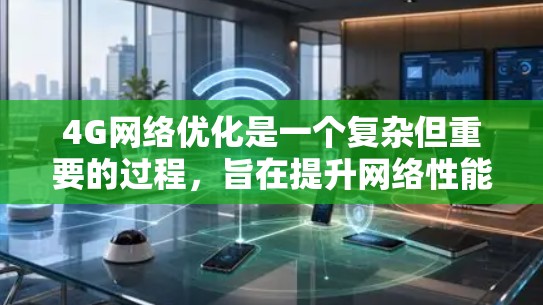 4G网络优化是一个复杂但重要的过程，旨在提升网络性能，减少延迟，优化带宽使用，提高用户体验。以下是对4G网络优化的详细总结
