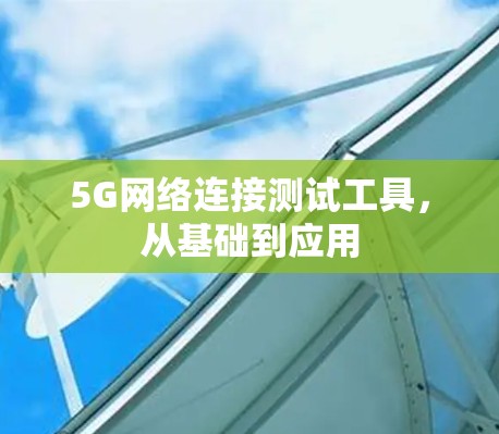 5G网络连接测试工具,从基础到应用 5G网络连接测试工具,从基础到应用