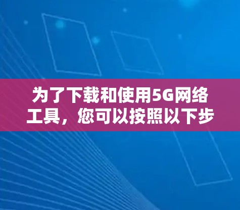 为了下载和使用5G网络工具，您可以按照以下步骤进行
