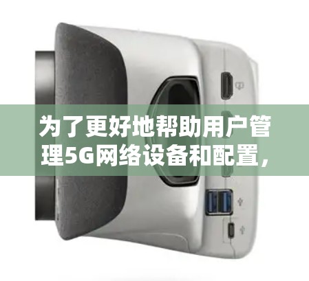 为了更好地帮助用户管理5G网络设备和配置，以下是详细的步骤说明