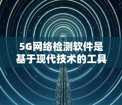 5G网络检测软件是基于现代技术的工具，用于分析和监控5G网络的运行情况，以及时发现潜在问题。以下是一步步的建议和学习路径