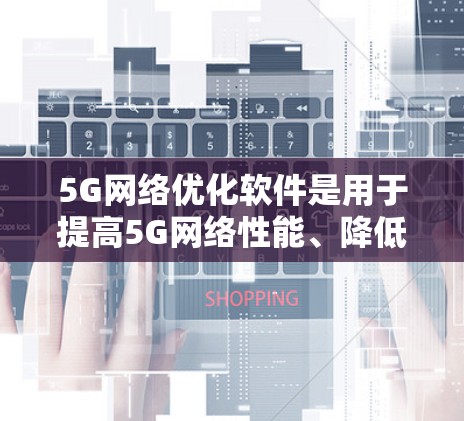 5G网络优化软件是用于提高5G网络性能、降低成本、优化用户体验和提升网络质量的工具。以下是一些常用的5G网络优化软件及其主要功能
