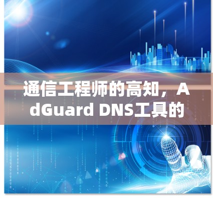 通信工程师的高知，AdGuard DNS工具的数字化守护者
