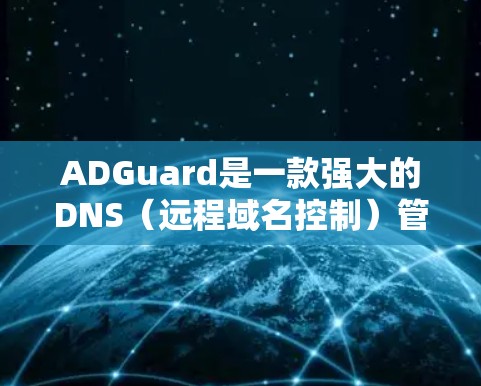 ADGuard是一款强大的DNS（远程域名控制）管理工具，旨在帮助用户优化网站的访问性能、提高安全性和减少延迟。以下是ADGuard的详细介绍和基本教程