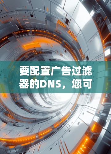 要配置广告过滤器的DNS,您可以按照以下步骤进行 要配置广告过滤器的DNS,您可以按照以下步骤进行