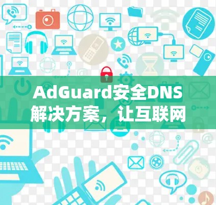 AdGuard安全DNS解决方案,让互联网更安全 AdGuard安全DNS解决方案,让互联网更安全