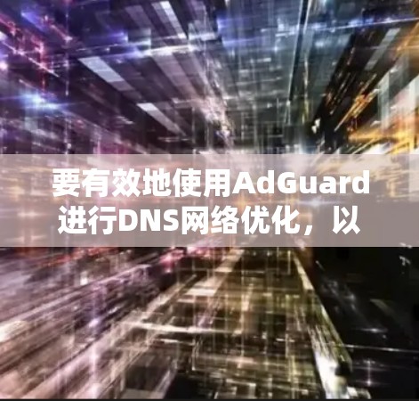 要有效地使用AdGuard进行DNS网络优化,以下是一个详细的步骤指南 要有效地使用AdGuard进行DNS网络优化,以下是一个详细的步骤指南