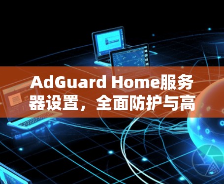 AdGuard Home服务器设置,全面防护与高效管理 AdGuard Home服务器设置,全面防护与高效管理