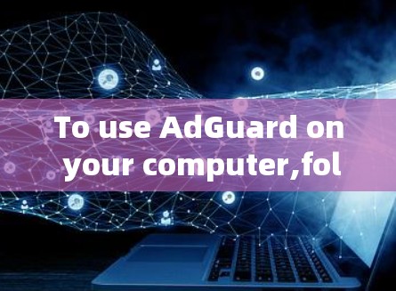 To use AdGuard on your computer,follow these organized steps: