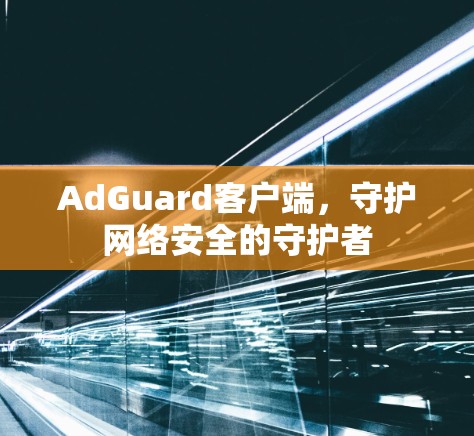 AdGuard客户端，守护网络安全的守护者