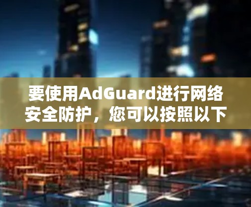 要使用AdGuard进行网络安全防护，您可以按照以下步骤进行配置