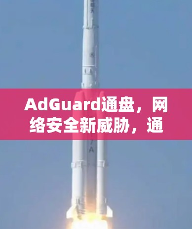 AdGuard通盘,网络安全新威胁,通信工程师如何应对 AdGuard通盘,网络安全新威胁,通信工程师如何应对