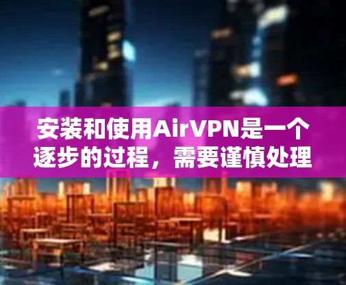 安装和使用AirVPN是一个逐步的过程，需要谨慎处理每个步骤，以确保安全和正确性。以下是一个详细且简单易懂的教程，帮助你顺利安装并使用AirVPN
