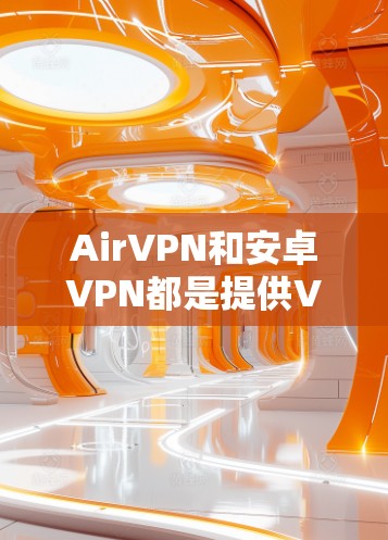 AirVPN和安卓VPN都是提供VPN服务的工具，但它们有不同的特点和适用场景。以下是关于AirVPN和安卓VPN工具的详细介绍