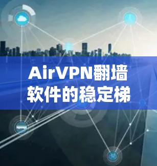 AirVPN翻墙软件的稳定梯子分析