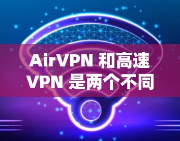 AirVPN 和高速VPN 是两个不同的 VPN 解析器，它们有不同的使用场景和特点。以下是对它们的详细介绍