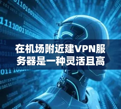 在机场附近建VPN服务器是一种灵活且高效的解决方案,尤其适合需要在机场附近进行加密通信或安全服务的人。以下是该方案的详细分析 在机场附近建VPN服务器是一种灵活且高效的解决方案,尤其适合需要在机场附近进行加密通信或安全服务的人。以下是该方案的详细分析