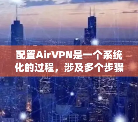 配置AirVPN是一个系统化的过程，涉及多个步骤，每个步骤都需要仔细设置和验证。以下是一个详细的步骤指南