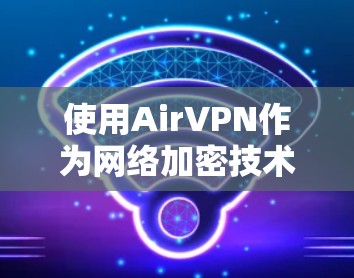 使用AirVPN作为网络加密技术的入门指南，以下是逐步的步骤