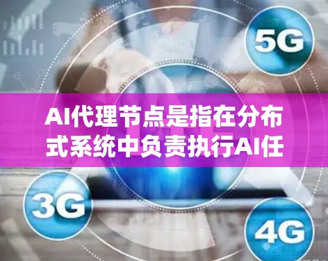 AI代理节点是指在分布式系统中负责执行AI任务的节点。在分布式系统中，数据和计算资源分散分布，AI代理节点通过将AI任务分配给其他节点，从而提高处理效率